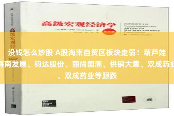 没钱怎么炒股 A股海南自贸区板块走弱！葫芦娃跌停，海南发展、钧达股份、丽尚国潮、供销大集、双成药业等跟跌