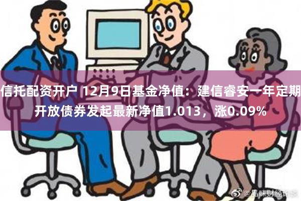 信托配资开户 12月9日基金净值：建信睿安一年定期开放债券发起最新净值1.013，涨0.09%