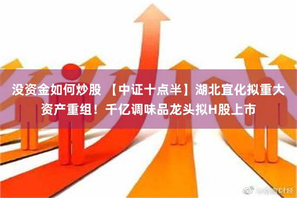 没资金如何炒股 【中证十点半】湖北宜化拟重大资产重组！千亿调味品龙头拟H股上市