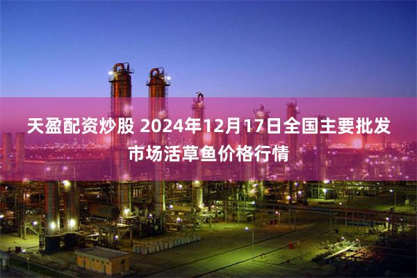 天盈配资炒股 2024年12月17日全国主要批发市场活草鱼价格行情