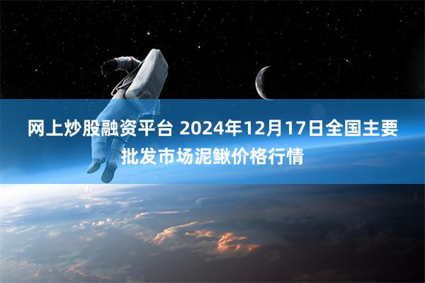 网上炒股融资平台 2024年12月17日全国主要批发市场泥鳅价格行情