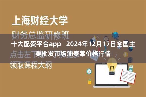 十大配资平台app   2024年12月17日全国主要批发市场油麦菜价格行情