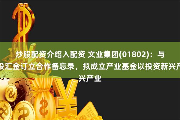 炒股配资介绍入配资 文业集团(01802)：与中投汇金订立合作备忘录，拟成立产业基金以投资新兴产业