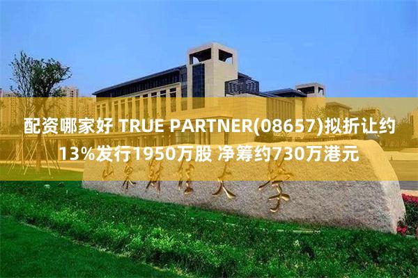 配资哪家好 TRUE PARTNER(08657)拟折让约13%发行1950万股 净筹约730万港元