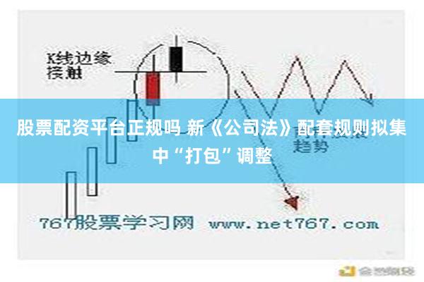 股票配资平台正规吗 新《公司法》配套规则拟集中“打包”调整