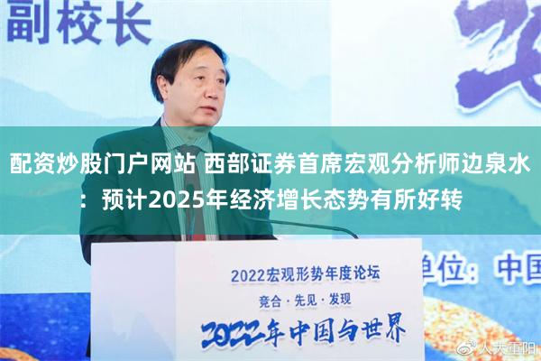 配资炒股门户网站 西部证券首席宏观分析师边泉水：预计2025年经济增长态势有所好转