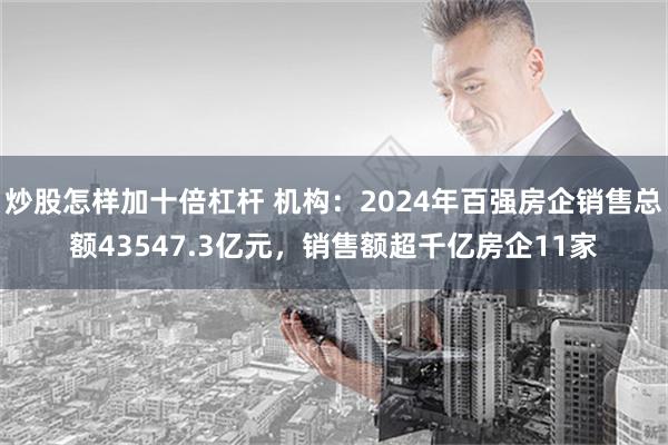 炒股怎样加十倍杠杆 机构：2024年百强房企销售总额43547.3亿元，销售额超千亿房企11家