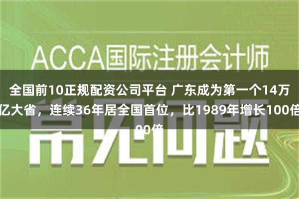 全国前10正规配资公司平台 广东成为第一个14万亿大省，连续36年居全国首位，比1989年增长100倍