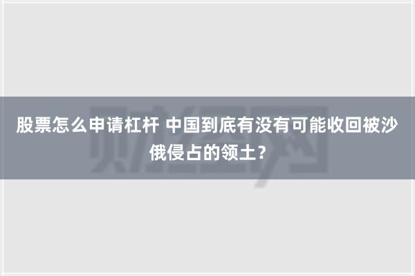 股票怎么申请杠杆 中国到底有没有可能收回被沙俄侵占的领土？