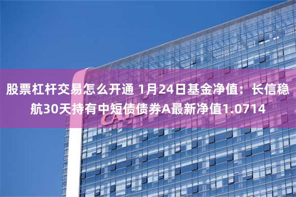 股票杠杆交易怎么开通 1月24日基金净值：长信稳航30天持有中短债债券A最新净值1.0714