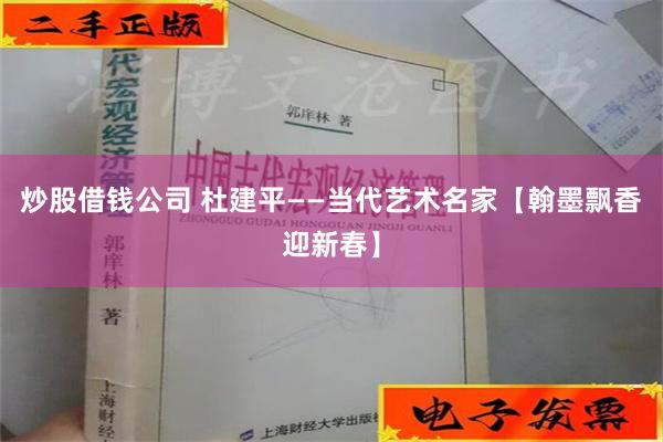 炒股借钱公司 杜建平——当代艺术名家【翰墨飘香迎新春】