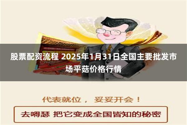 股票配资流程 2025年1月31日全国主要批发市场平菇价格行情