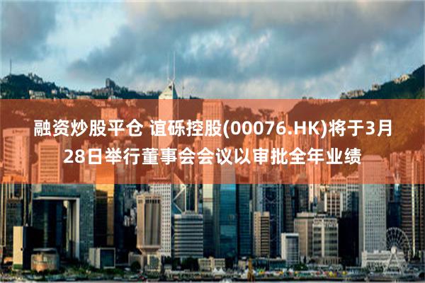 融资炒股平仓 谊砾控股(00076.HK)将于3月28日举行董事会会议以审批全年业绩