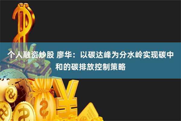 个人融资炒股 廖华：以碳达峰为分水岭实现碳中和的碳排放控制策略