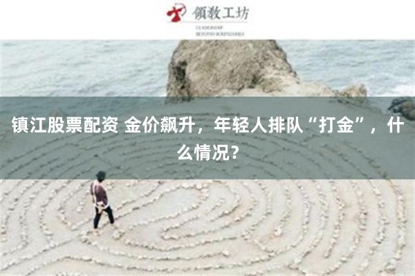 镇江股票配资 金价飙升，年轻人排队“打金”，什么情况？