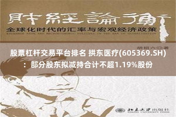 股票杠杆交易平台排名 拱东医疗(605369.SH)：部分股东拟减持合计不超1.19%股份