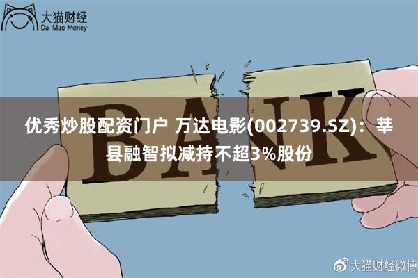 优秀炒股配资门户 万达电影(002739.SZ)：莘县融智拟减持不超3%股份