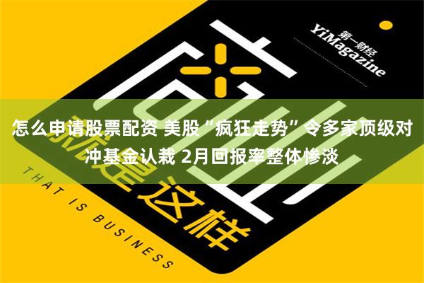 怎么申请股票配资 美股“疯狂走势”令多家顶级对冲基金认栽 2月回报率整体惨淡